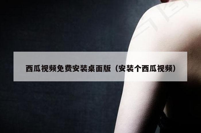 西瓜视频免费安装桌面版（安装个西瓜视频）