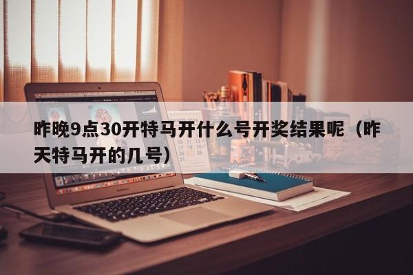 昨晚9点30开特马开什么号开奖结果呢（昨天特马开的几号）