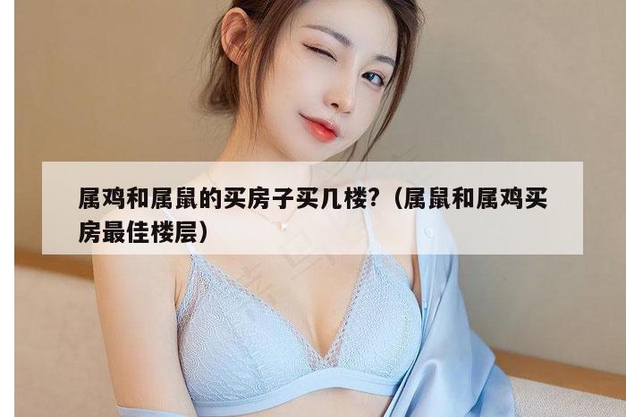 属鸡和属鼠的买房子买几楼?（属鼠和属鸡买房最佳楼层）